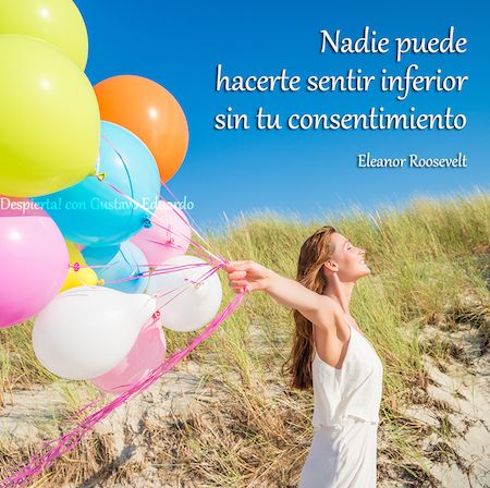 Eleanor Roosvelt tiene una frase que me gusta mucho: “Nadie puede hacerte sentir inferior sin tu consentimiento”.